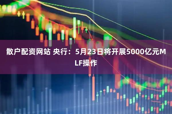 散户配资网站 央行：5月23日将开展5000亿元MLF操作