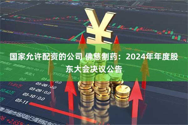 国家允许配资的公司 佛慈制药：2024年年度股东大会决议公告