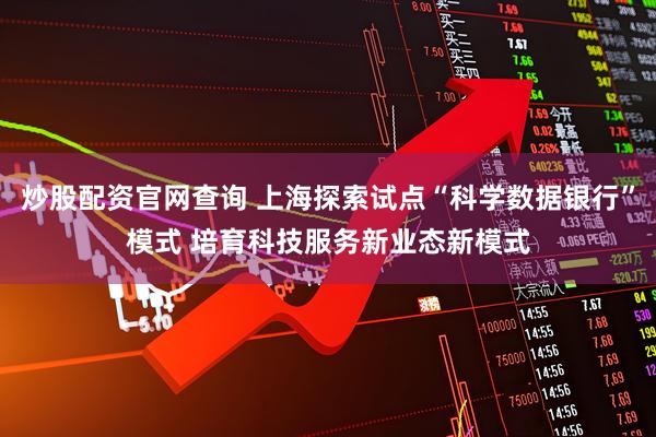 炒股配资官网查询 上海探索试点“科学数据银行”模式 培育科技服务新业态新模式