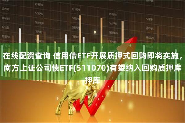 在线配资查询 信用债ETF开展质押式回购即将实施，南方上证公司债ETF(511070)有望纳入回购质押库