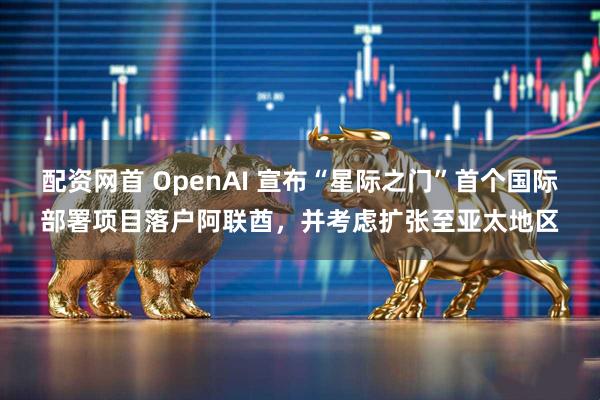 配资网首 OpenAI 宣布“星际之门”首个国际部署项目落户阿联酋，并考虑扩张至亚太地区