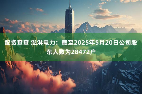 配资查查 泓淋电力：截至2025年5月20日公司股东人数为28472户
