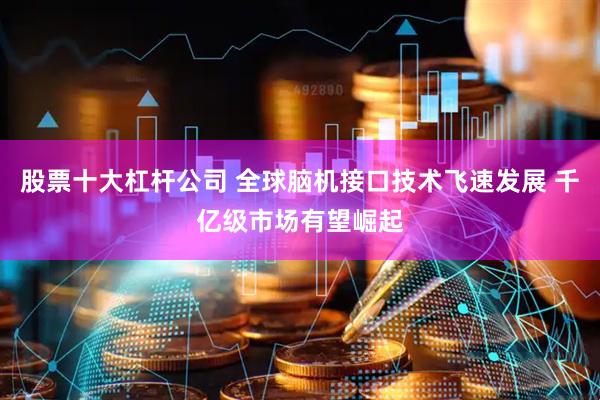 股票十大杠杆公司 全球脑机接口技术飞速发展 千亿级市场有望崛起