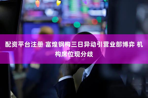 配资平台注册 富煌钢构三日异动引营业部博弈 机构席位现分歧