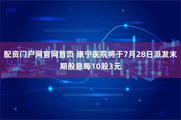配资门户网官网首页 康宁医院将于7月28日派发末期股息每10股3元