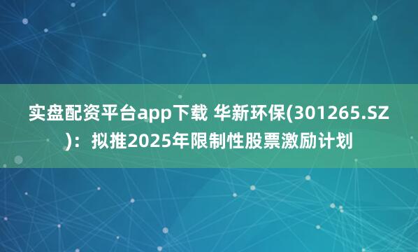 实盘配资平台app下载 华新环保(301265.SZ)：拟推2025年限制性股票激励计划