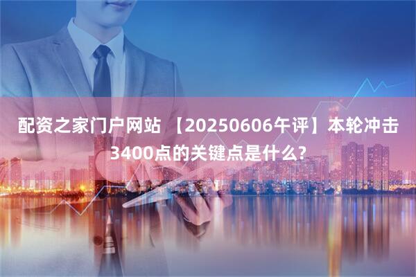 配资之家门户网站 【20250606午评】本轮冲击3400点的关键点是什么?