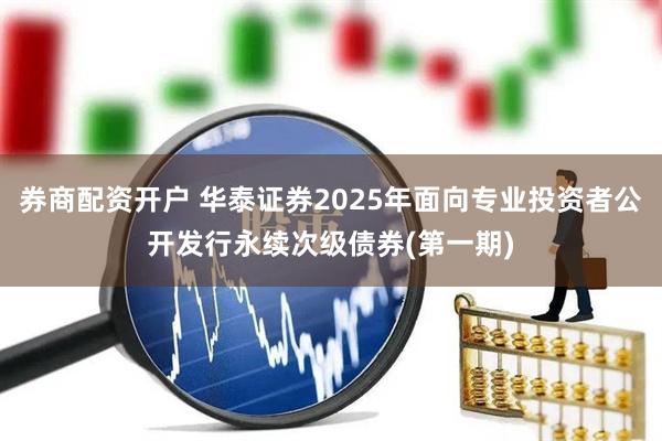 券商配资开户 华泰证券2025年面向专业投资者公开发行永续次级债券(第一期)