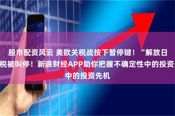 股市配资风云 美欧关税战按下暂停键！“解放日”关税被叫停！新浪财经APP助你把握不确定性中的投资先机