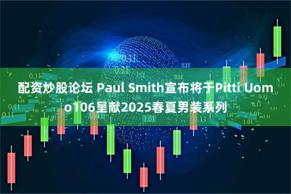 配资炒股论坛 Paul Smith宣布将于Pitti Uomo106呈献2025春夏男装系列