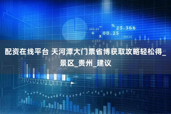 配资在线平台 天河潭大门票省博获取攻略轻松得_景区_贵州_建议