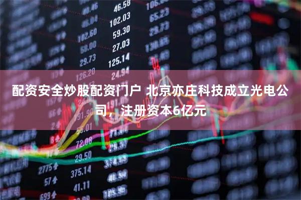 配资安全炒股配资门户 北京亦庄科技成立光电公司，注册资本6亿元