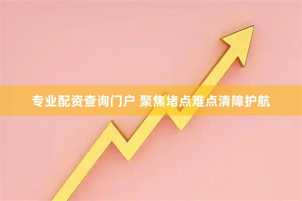 专业配资查询门户 聚焦堵点难点清障护航